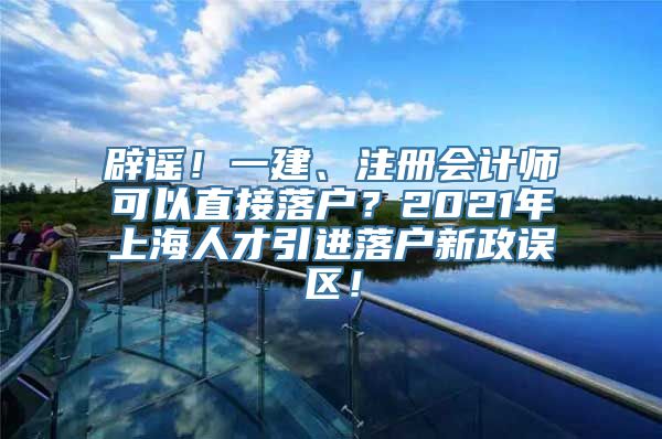 辟谣！一建、注册会计师可以直接落户？2021年上海人才引进落户新政误区！