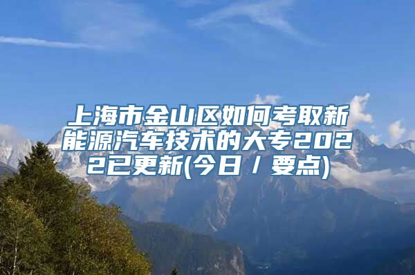 上海市金山区如何考取新能源汽车技术的大专2022已更新(今日／要点)