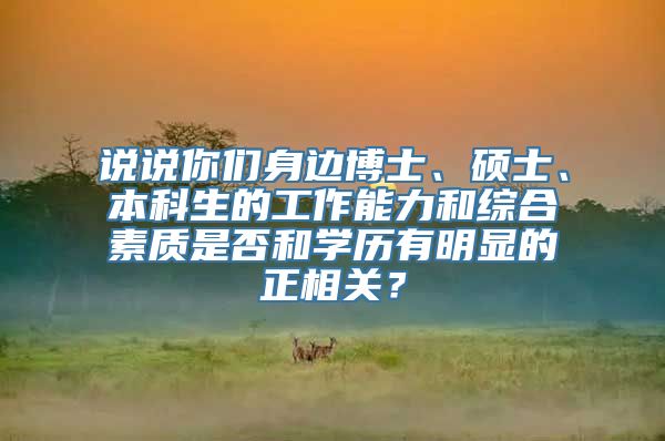 说说你们身边博士、硕士、本科生的工作能力和综合素质是否和学历有明显的正相关？