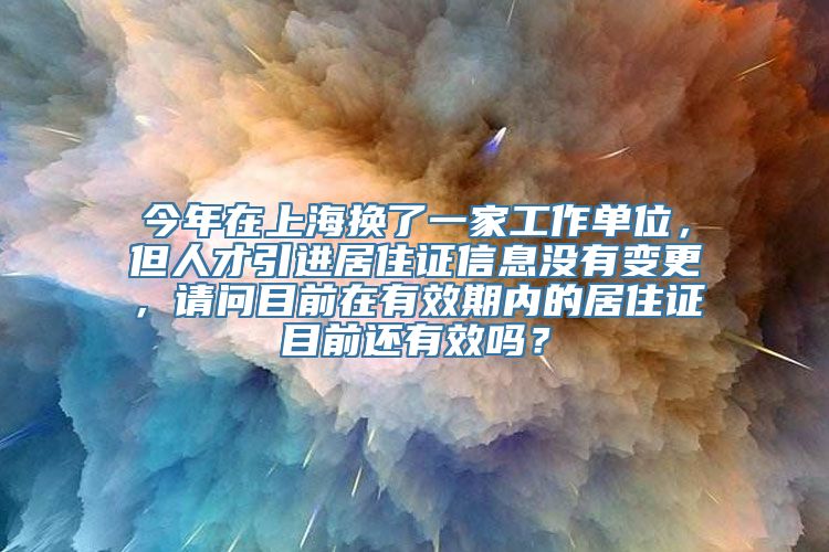 今年在上海换了一家工作单位，但人才引进居住证信息没有变更，请问目前在有效期内的居住证目前还有效吗？