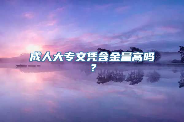 成人大专文凭含金量高吗？