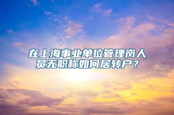 在上海事业单位管理岗人员无职称如何居转户？