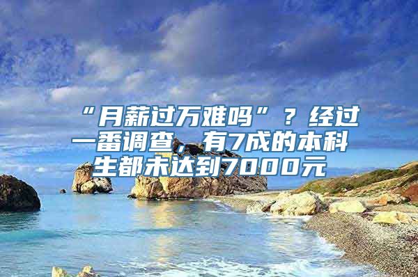 “月薪过万难吗”？经过一番调查，有7成的本科生都未达到7000元