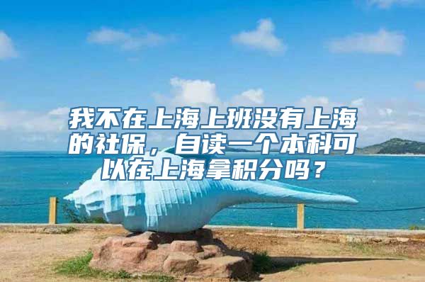 我不在上海上班没有上海的社保，自读一个本科可以在上海拿积分吗？