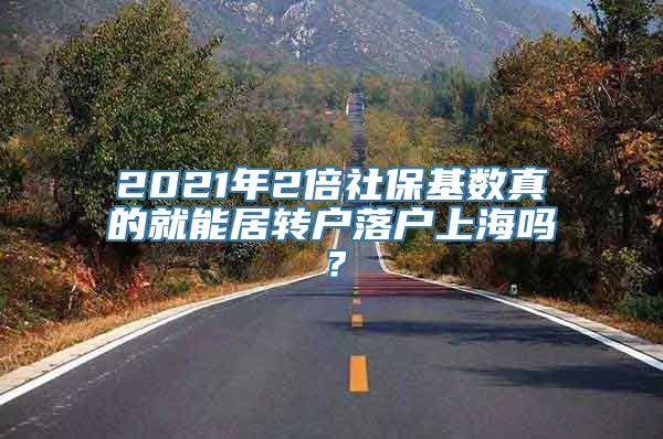 2021年2倍社保基数真的就能居转户落户上海吗？