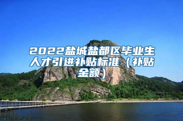 2022盐城盐都区毕业生人才引进补贴标准（补贴金额）