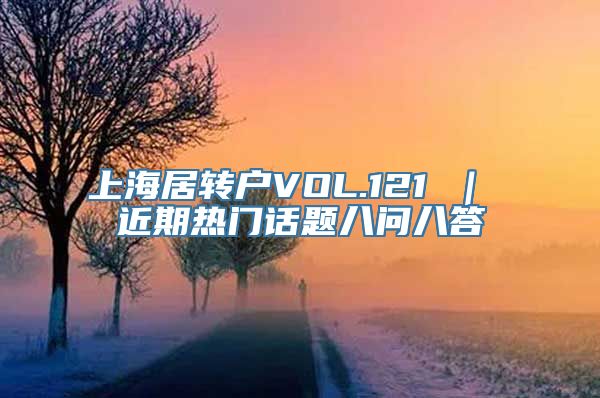 上海居转户VOL.121 ｜ 近期热门话题八问八答