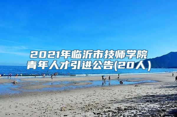 2021年临沂市技师学院青年人才引进公告(20人）