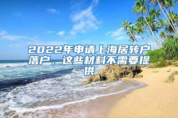 2022年申请上海居转户落户，这些材料不需要提供