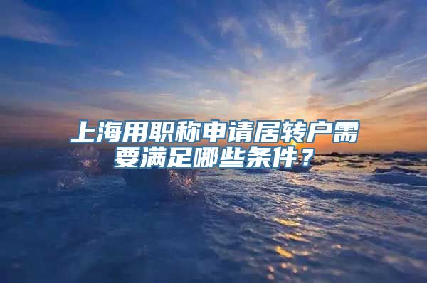 上海用职称申请居转户需要满足哪些条件？