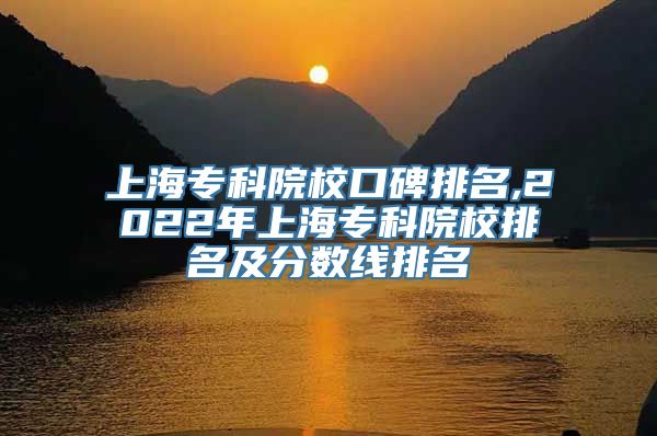 上海专科院校口碑排名,2022年上海专科院校排名及分数线排名