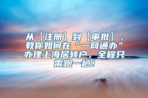 从【注册】到【审批】，教你如何在“一网通办”办理上海居转户，全程只需跑一趟！