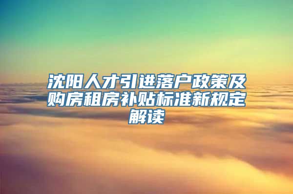 沈阳人才引进落户政策及购房租房补贴标准新规定解读