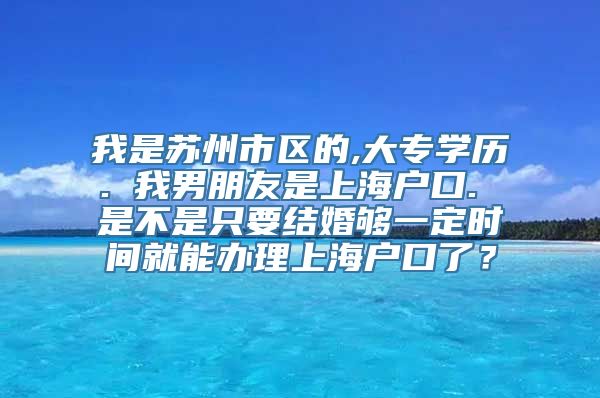 我是苏州市区的,大专学历. 我男朋友是上海户口. 是不是只要结婚够一定时间就能办理上海户口了？