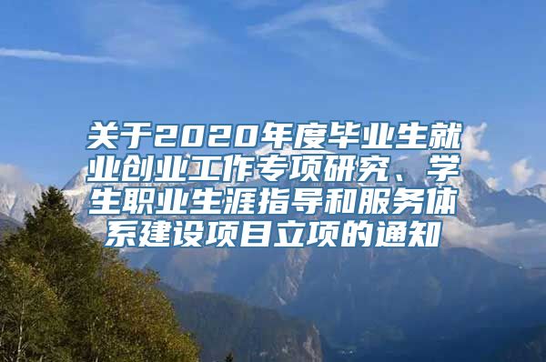 关于2020年度毕业生就业创业工作专项研究、学生职业生涯指导和服务体系建设项目立项的通知