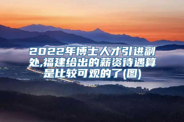 2022年博士人才引进副处,福建给出的薪资待遇算是比较可观的了(图)