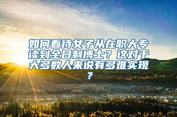 如何看待女子从在职大专读到全日制博士？这对于大多数人来说有多难实现？