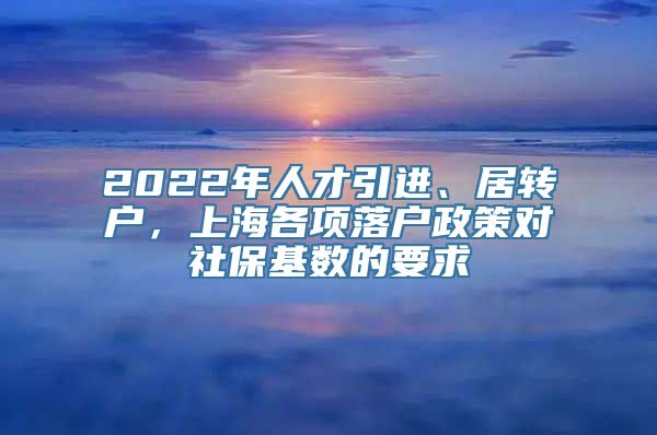 2022年人才引进、居转户，上海各项落户政策对社保基数的要求