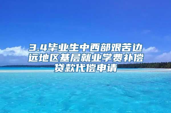 3.4毕业生中西部艰苦边远地区基层就业学费补偿贷款代偿申请