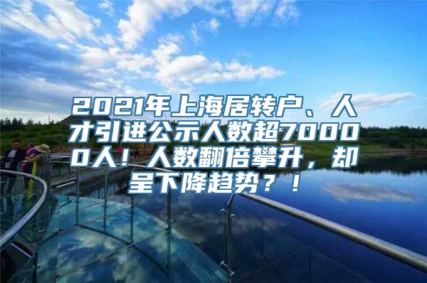 2021年上海居转户、人才引进公示人数超70000人！人数翻倍攀升，却呈下降趋势？！