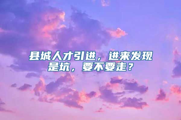 县城人才引进，进来发现是坑，要不要走？