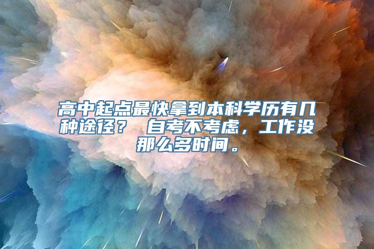 高中起点最快拿到本科学历有几种途径？ 自考不考虑，工作没那么多时间。