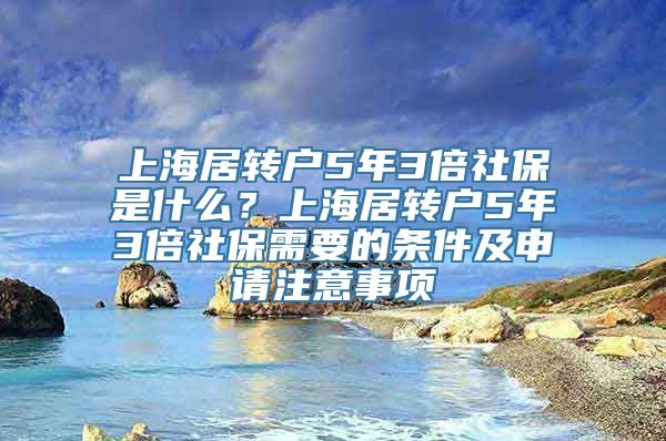 上海居转户5年3倍社保是什么？上海居转户5年3倍社保需要的条件及申请注意事项