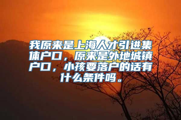 我原来是上海人才引进集体户口，原来是外地城镇户口，小孩要落户的话有什么条件吗。