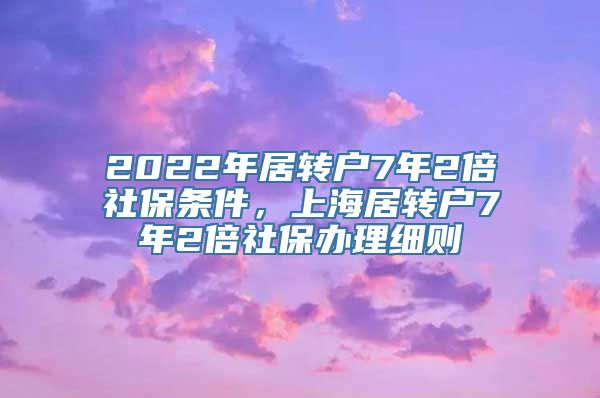 2022年居转户7年2倍社保条件，上海居转户7年2倍社保办理细则