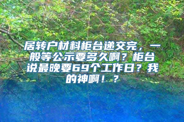 居转户材料柜台递交完，一般等公示要多久啊？柜台说最晚要69个工作日？我的神啊！？