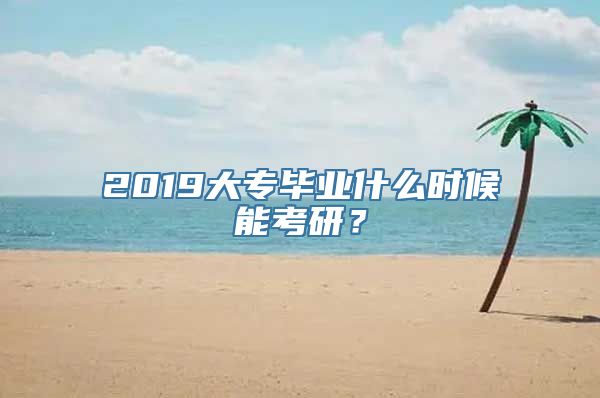 2019大专毕业什么时候能考研？