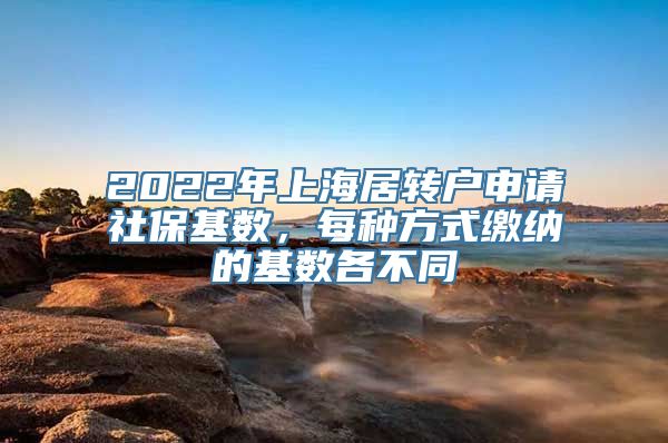 2022年上海居转户申请社保基数，每种方式缴纳的基数各不同