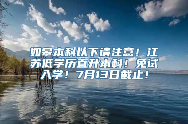 如皋本科以下请注意！江苏低学历直升本科！免试入学！7月13日截止！