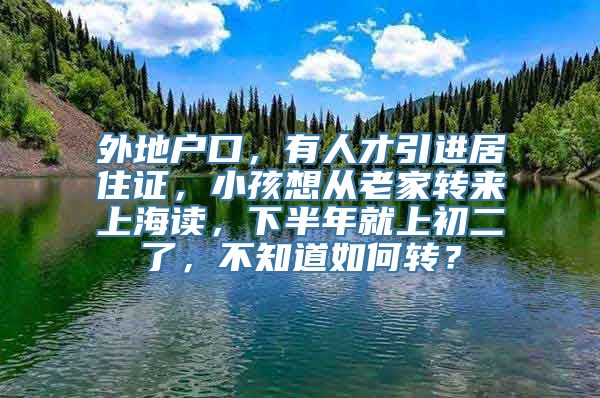 外地户口，有人才引进居住证，小孩想从老家转来上海读，下半年就上初二了，不知道如何转？