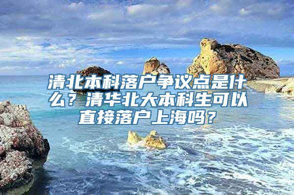 清北本科落户争议点是什么？清华北大本科生可以直接落户上海吗？