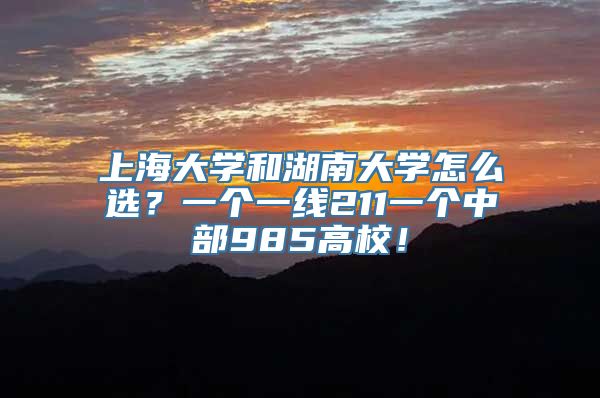 上海大学和湖南大学怎么选？一个一线211一个中部985高校！