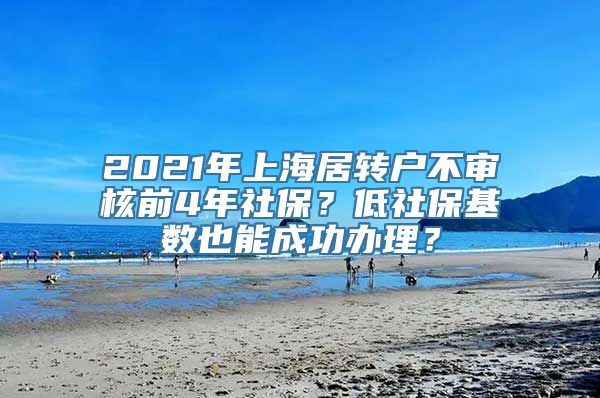 2021年上海居转户不审核前4年社保？低社保基数也能成功办理？