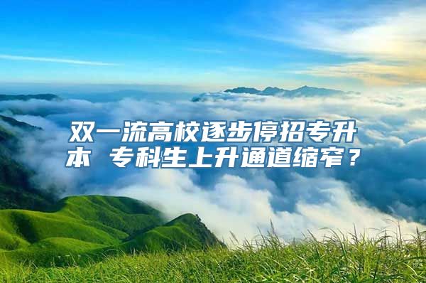 双一流高校逐步停招专升本 专科生上升通道缩窄？