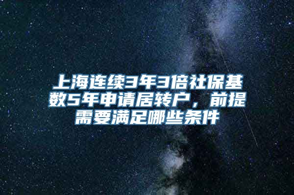 上海连续3年3倍社保基数5年申请居转户，前提需要满足哪些条件