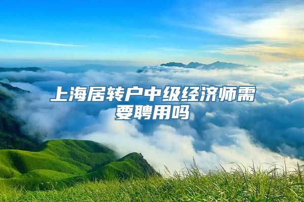 上海居转户中级经济师需要聘用吗