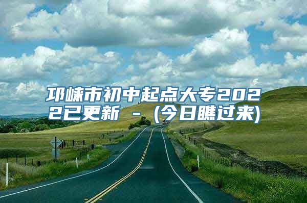 邛崃市初中起点大专2022已更新 - (今日瞧过来)