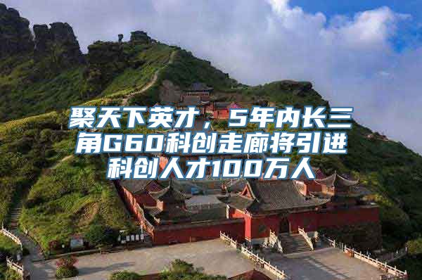 聚天下英才，5年内长三角G60科创走廊将引进科创人才100万人