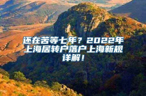 还在苦等七年？2022年上海居转户落户上海新规详解！