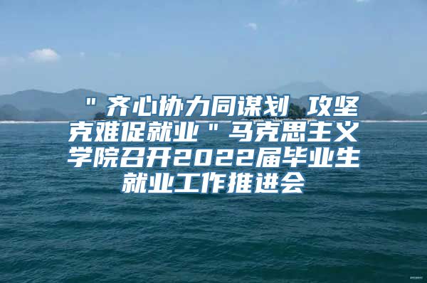 ＂齐心协力同谋划 攻坚克难促就业＂马克思主义学院召开2022届毕业生就业工作推进会