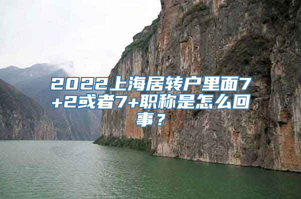 2022上海居转户里面7+2或者7+职称是怎么回事？