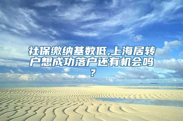 社保缴纳基数低,上海居转户想成功落户还有机会吗？