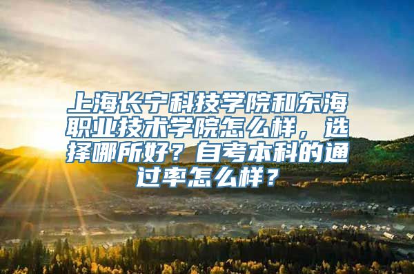 上海长宁科技学院和东海职业技术学院怎么样，选择哪所好？自考本科的通过率怎么样？