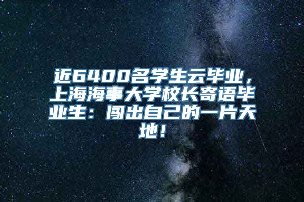 近6400名学生云毕业，上海海事大学校长寄语毕业生：闯出自己的一片天地！