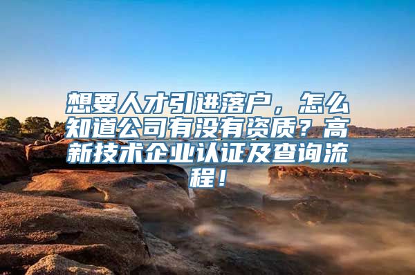 想要人才引进落户，怎么知道公司有没有资质？高新技术企业认证及查询流程！