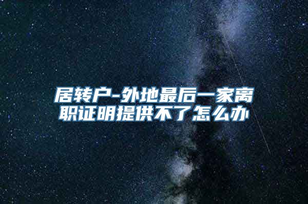 居转户-外地最后一家离职证明提供不了怎么办